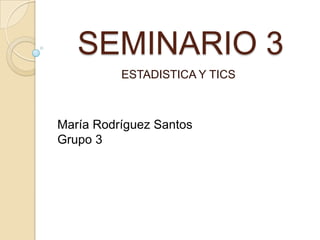 SEMINARIO 3
ESTADISTICA Y TICS
María Rodríguez Santos
Grupo 3
 