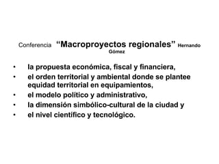 Conferencia   “Macroproyectos regionales”  Hernando Gómez la propuesta económica, fiscal y financiera,  el orden territorial y ambiental donde se plantee equidad territorial en equipamientos,  el modelo político y administrativo,  la dimensión simbólico-cultural de la ciudad y  el nivel científico y tecnológico.  