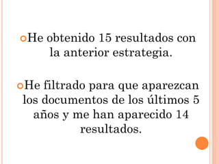 He obtenido 15 resultados con
la anterior estrategia.
He filtrado para que aparezcan
los documentos de los últimos 5
años y me han aparecido 14
resultados.
 