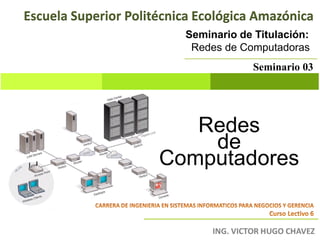Escuela Superior Politécnica Ecológica Amazónica
                          Seminario de Titulación:
                           Redes de Computadoras
                                       Seminario 03




                         Redes
                          de
                      Computadores
 