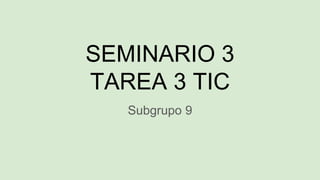 SEMINARIO 3
TAREA 3 TIC
Subgrupo 9
 