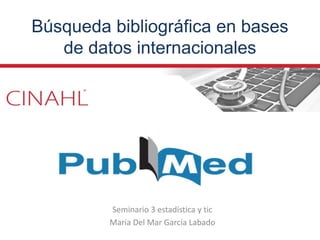 Búsqueda bibliográfica en bases
de datos internacionales
Seminario 3 estadística y tic
María Del Mar García Labado
 