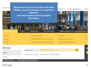 Ahora vamos a buscar en la bases de datos
CINAHL, para ello entramos en la web de la
biblioteca.
Esta base de datos tiene sus propios
descritores.
 
