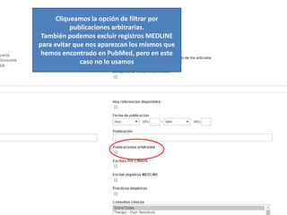 Cliqueamos la opción de filtrar por
publicaciones arbitrarias.
También podemos excluir registros MEDLINE
para evitar que nos aparezcan los mismos que
hemos encontrado en PubMed, pero en este
caso no lo usamos
 