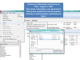 Entramos en Mendeley y pinchamos en
“File”, “import” y “RIS”.
Nos vamos a descargas y nos aparecerá el
fichero que contiene las citas de nuestros
artículos, lo seleccionamos y pinchamos en
“Abrir”.
 