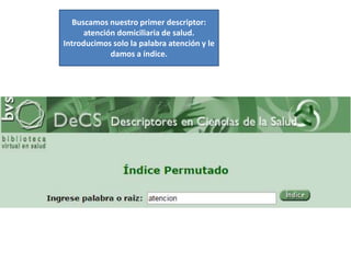 Buscamos nuestro primer descriptor:
atención domiciliaria de salud.
Introducimos solo la palabra atención y le
damos a índice.
 