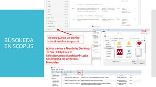 BÚSQUEDA
ENSCOPUS
Se nos guarda un archivo
con el nombre scopus.ris
(1)Nos vamos a Mendeley Desktop
 File Add Files
Seleccionamos el archivo  (2)Se
nos importa los archivos a
Mendeley
(1)
(2)
 