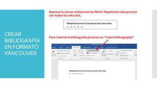 CREAR
BIBLIOGRAFÍA
EN FORMATO
VANCOUVER
Aparece la cita en el documento Word. Repetimos este proceso
con todos los artículos.
Para insertar la bibliografía picamos en “Insert bibliography”
 