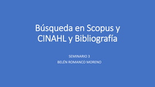 Búsqueda en Scopus y
CINAHL y Bibliografía
SEMINARIO 3
BELÉN ROMANCO MORENO
 