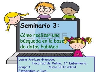 Seminario 3:
Cómo realizar una
búsqueda en la base
de datos PubMed
Laura Arriaza Granado.
Facultad de Valme. 1º Enfermería.
Grupo 1 Curso 2013-2014.
 