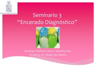 Seminario 3
“Encerado Diagnóstico”
Alumnas: Estefanía Castro, Valentina Díaz.
Ayudante: Dr. Matías San Martín.
 
