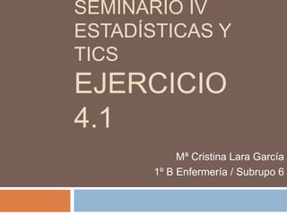 SEMINARIO IV
ESTADÍSTICAS Y
TICS
EJERCICIO
4.1
            Mª Cristina Lara García
       1º B Enfermería / Subrupo 6
 