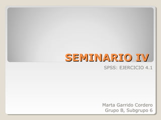 SEMINARIO IV
     SPSS: EJERCICIO 4.1




     Marta Garrido Cordero
      Grupo B, Subgrupo 6
 