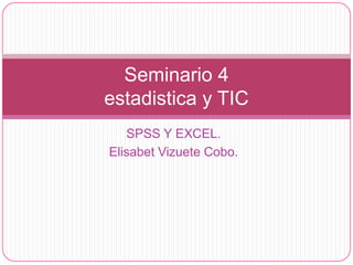 Seminario 4
estadistica y TIC
   SPSS Y EXCEL.
Elisabet Vizuete Cobo.
 