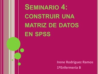SEMINARIO 4:
CONSTRUIR UNA
MATRIZ DE DATOS
EN SPSS



        Irene Rodríguez Ramos
        1ºEnfermería B
 