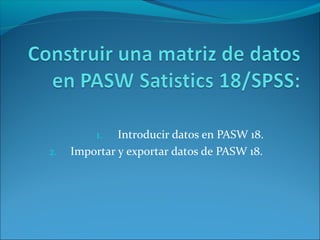 1.   Introducir datos en PASW 18.
2.   Importar y exportar datos de PASW 18.
 