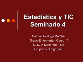 Estadística y TICEstadística y TIC
Seminario 4Seminario 4
Samuel Rodrigo Marchal
Grado Enfermería - Curso 1º
U. D. V. Macarena - US
Grupo 2 - Subgrupo 8
 