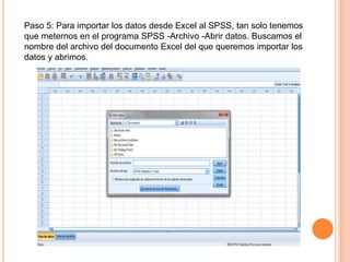 Paso 5: Para importar los datos desde Excel al SPSS, tan solo tenemos
que meternos en el programa SPSS -Archivo -Abrir datos. Buscamos el
nombre del archivo del documento Excel del que queremos importar los
datos y abrimos.
 