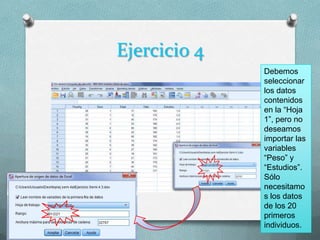 Ejercicio 4
              Debemos
              seleccionar
              los datos
              contenidos
              en la “Hoja
              1”, pero no
              deseamos
              importar las
              variables
              “Peso” y
              “Estudios”.
              Sólo
              necesitamo
              s los datos
              de los 20
              primeros
              individuos.
 