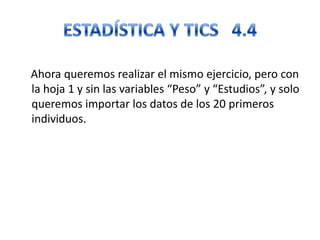 Ahora queremos realizar el mismo ejercicio, pero con
la hoja 1 y sin las variables “Peso” y “Estudios”, y solo
queremos importar los datos de los 20 primeros
individuos.
 