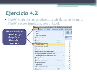 • PASW Statistics 20 puede convertir datos en formato
PASW a otros formatos, como Excel.
Hacemos clic en
Archivo, y
después en
Guardar
como…
 