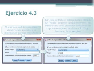 Al abrir nos saldrá esta ventana,
donde vamos a restringir la
información que será importada.
En “Hoja de trabajo” seleccionamos Hoja 1.
En “Rango” ponemos las filas de interés. En
nuestro caso como queremos seleccionar los
22 primeros sujetos, escribimos A1:E23 y
hacemos clic en aceptar
 