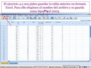 El ejercicio 4.2 nos piden guardar la tabla anterior en formato
Excel. Para ello elegimos el nombre del archivo y se guarda
como tipo Excel 2003.
 