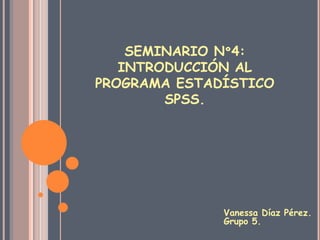 SEMINARIO Nº4:
INTRODUCCIÓN AL
PROGRAMA ESTADÍSTICO
SPSS.
Vanessa Díaz Pérez.
Grupo 5.
 