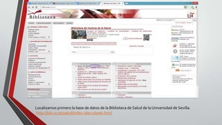 i
Localizamos primero la base de datos de la Biblioteca de Salud de la Universidad de Sevilla.
http://bib.us.es/salud/index-ides-idweb.html
 