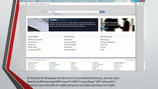 En la barra de búsqueda introducimos lo que deseamos buscar, en este caso:
(teaching OR learning)AND (nurse*)AND (“using blogs” OR “using wiki”)
Tenemos que colocarlo en inglés porque es una base que busca en inglés.
 