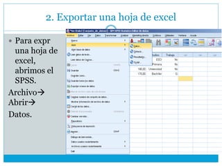 2. Exportar una hoja de excel
 Para expr
una hoja de
excel,
abrimos el
SPSS.
Archivo
Abrir
Datos.
 