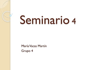 Seminario 4
MaríaVacas Martín
Grupo 4
 