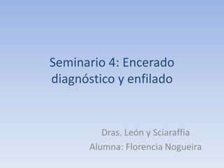 Seminario 4: Encerado
diagnóstico y enfilado
Dras. León y Sciaraffia
Alumna: Florencia Nogueira
 