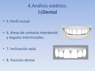 4.Análisis estético.
b)Dental
• 5. Perfil incisal.
• 6. Áreas de contacto interdental
y ángulos interincisales.
• 7. Inclinación axial.
• 8. Posición dental
 