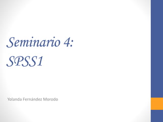 Seminario 4:
SPSS1
Yolanda Fernández Morodo
 