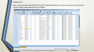 EJERCICIO 4.4
Abrir la base de datos de SPSS denominada “Estudio obesidad.sav” que se encuentra en la docencia
virtual y definir adecuadamente las variables.
 