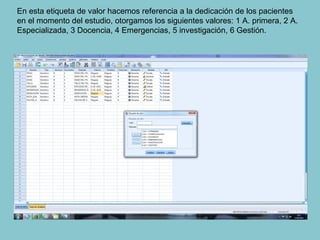 En esta etiqueta de valor hacemos referencia a la dedicación de los pacientes
en el momento del estudio, otorgamos los siguientes valores: 1 A. primera, 2 A.
Especializada, 3 Docencia, 4 Emergencias, 5 investigación, 6 Gestión.
 