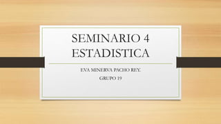 SEMINARIO 4
ESTADISTICA
EVA MINERVA PACHO REY.
GRUPO 19
 