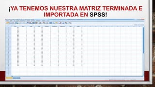 ¡YA TENEMOS NUESTRA MATRIZ TERMINADA E
IMPORTADA EN SPSS!
 