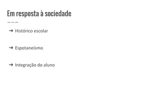 Em resposta à sociedade
➔ Histórico escolar
➔ Espotaneísmo
➔ Integração do aluno
 