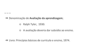 ➔ Denominação de Avaliação da aprendizagem;
○ Ralph Tyler, 1930.
○ A avaliação deveria dar subsídio ao ensino.
➔ Livro: Princípios básicos de currículo e ensino, 1974.
 