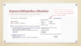 1) Seleccionar 10 artículos y crear un archivo
Exportar bibliografías a Mendeley:
Después de seleccionados los 10
artículos, clickear sobre “Send to”
seleccionar “Citation Manager” y
luego “Create File”
 