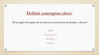 Definir conceptos clave:
“El resurgir del empleo de la miel en el tratamiento de heridas y úlceras”
- Miel
- Tratamiento
- Heridas
- Ulceras
 