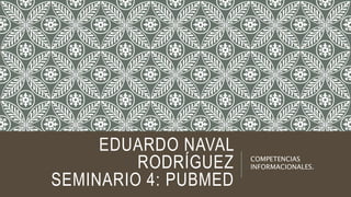 EDUARDO NAVAL
RODRÍGUEZ
SEMINARIO 4: PUBMED
COMPETENCIAS
INFORMACIONALES.
 