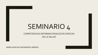 SEMINARIO 4
COMPETENCIAS INFORMACIONALES EN CIENCIAS
DE LA SALUD
MARÍA SÁNCHEZ-MATAMOROS JIMÉNEZ
 