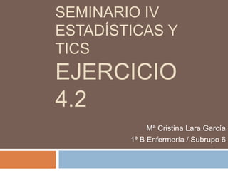 SEMINARIO IV
ESTADÍSTICAS Y
TICS
EJERCICIO
4.2
             Mª Cristina Lara García
        1º B Enfermería / Subrupo 6
 
