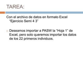 TAREA:
Con el archivo de datos en formato Excel
“Ejercicio Semi 4 3”
Deseamos importar a PASW la “Hoja 1” de
Excel, pero solo queremos importar los datos
de los 22 primeros individuos.