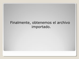 Finalmente, obtenemos el archivo
            importado.
 