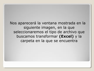 Nos aparecerá la ventana mostrada en la
       siguiente imagen, en la que
 seleccionaremos el tipo de archivo que
   buscamos transformar (Excel) y la
     carpeta en la que se encuentra
 
