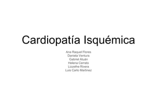 Cardiopatía Isquémica
Ana Raquel Flores
Daniela Ventura
Gabriel Atuán
Helena Cerrato
Lizzethe Rivera
Luis Carlo Martinez
 